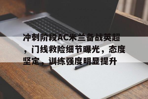 华体会官网-冲刺阶段AC米兰备战英超，门线救险细节曝光，态度坚定，训练强度明显提升的简单介绍