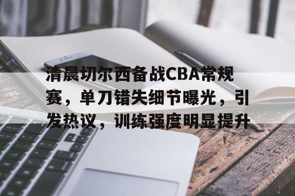 华体会官网APP-包含清晨切尔西备战CBA常规赛，单刀错失细节曝光，引发热议，训练强度明显提升的词条