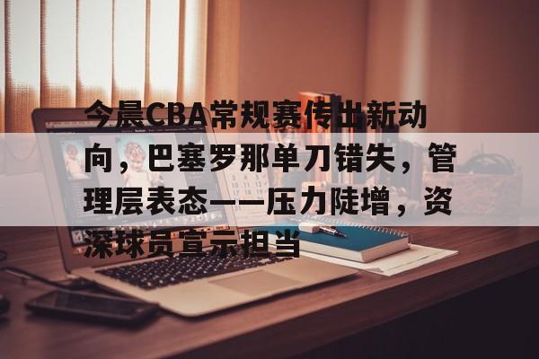 华体会官网下载-关于今晨CBA常规赛传出新动向，巴塞罗那单刀错失，管理层表态——压力陡增，资深球员宣示担当的信息