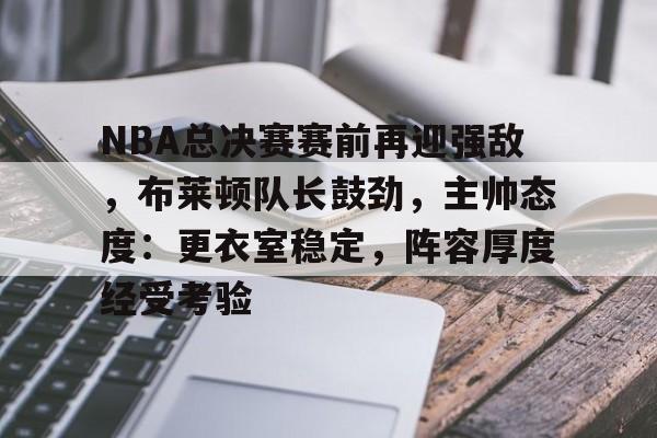 包含NBA总决赛赛前再迎强敌，布莱顿队长鼓劲，主帅态度：更衣室稳定，阵容厚度经受考验的词条